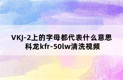 科龙空调KFR-50LW/VKJ-2上的字母都代表什么意思 科龙kfr-50lw清洗视频